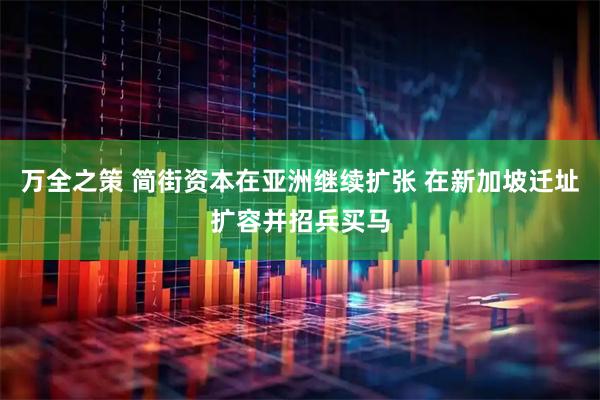 万全之策 简街资本在亚洲继续扩张 在新加坡迁址扩容并招兵买马