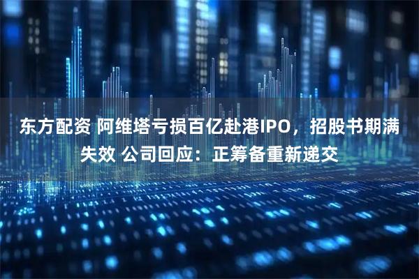 东方配资 阿维塔亏损百亿赴港IPO，招股书期满失效 公司回应：正筹备重新递交