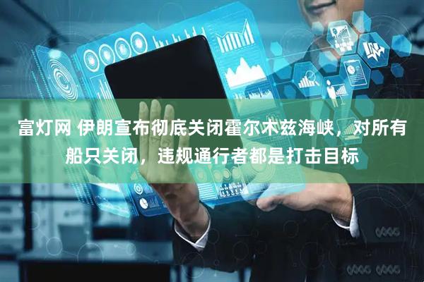 富灯网 伊朗宣布彻底关闭霍尔木兹海峡，对所有船只关闭，违规通行者都是打击目标
