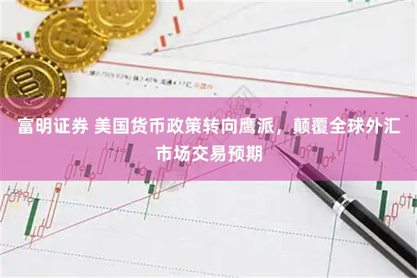 富明证券 美国货币政策转向鹰派，颠覆全球外汇市场交易预期