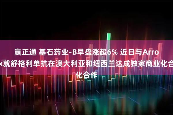赢正通 基石药业-B早盘涨超6% 近日与Arrotex就舒格利单抗在澳大利亚和纽西兰达成独家商业化合作