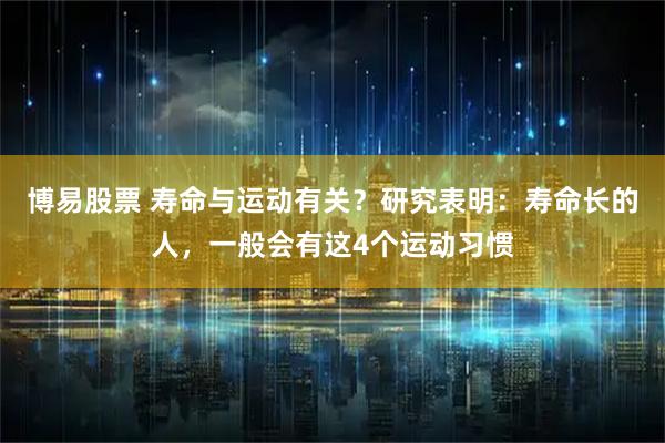 博易股票 寿命与运动有关？研究表明：寿命长的人，一般会有这4个运动习惯