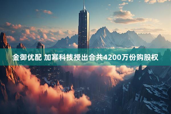 金御优配 加幂科技授出合共4200万份购股权