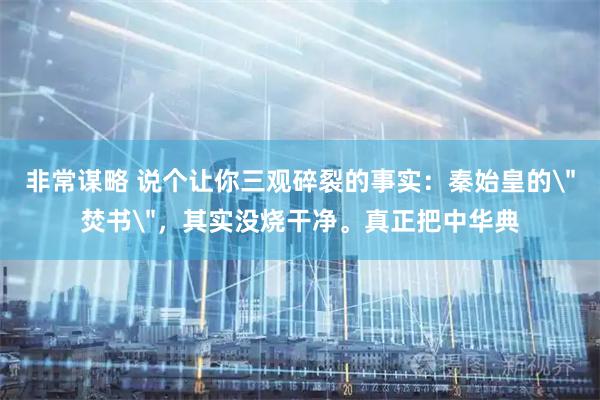 非常谋略 说个让你三观碎裂的事实：秦始皇的＂焚书＂，其实没烧干净。真正把中华典