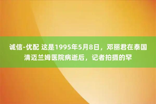诚信-优配 这是1995年5月8日，邓丽君在泰国清迈兰姆医院病逝后，记者拍摄的罕