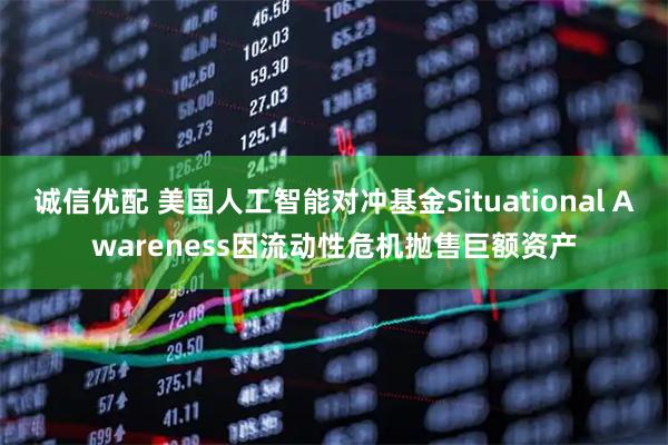 诚信优配 美国人工智能对冲基金Situational Awareness因流动性危机抛售巨额资产