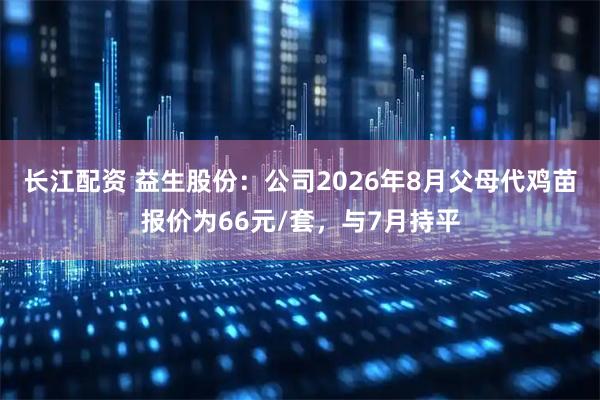 长江配资 益生股份：公司2026年8月父母代鸡苗报价为66元/套，与7月持平