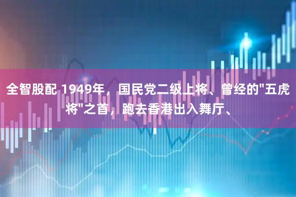 全智股配 1949年，国民党二级上将、曾经的"五虎将"之首，跑去香港出入舞厅、
